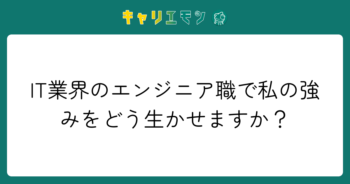 IT業界のエンジニア職で私の強みをどう生かせますか？