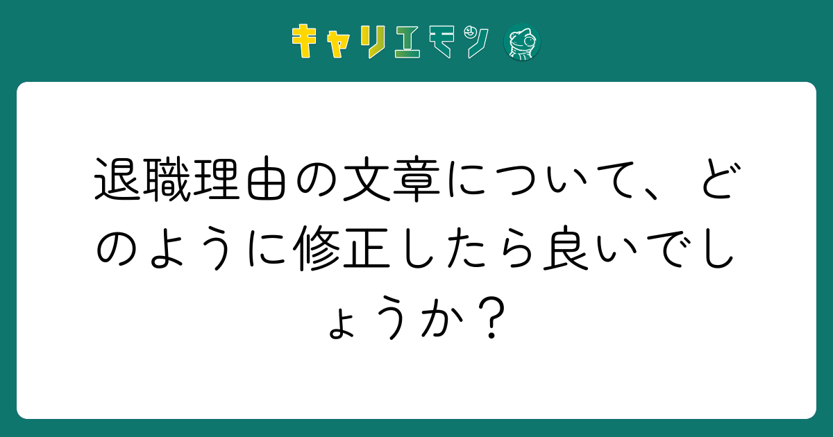 退職理由の文章について、どのように修正したら良いでしょうか？