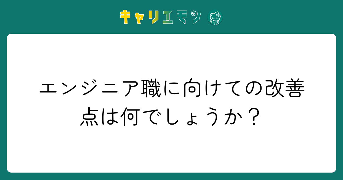エンジニア職に向けての改善点は何でしょうか？