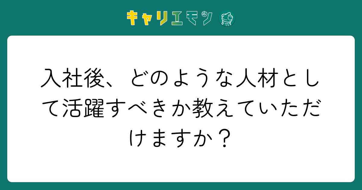 入社後、どのような人材として活躍すべきか教えていただけますか？