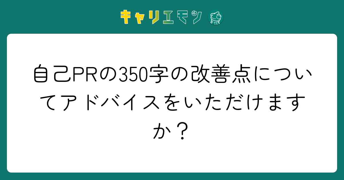 自己PRの350字の改善点についてアドバイスをいただけますか？