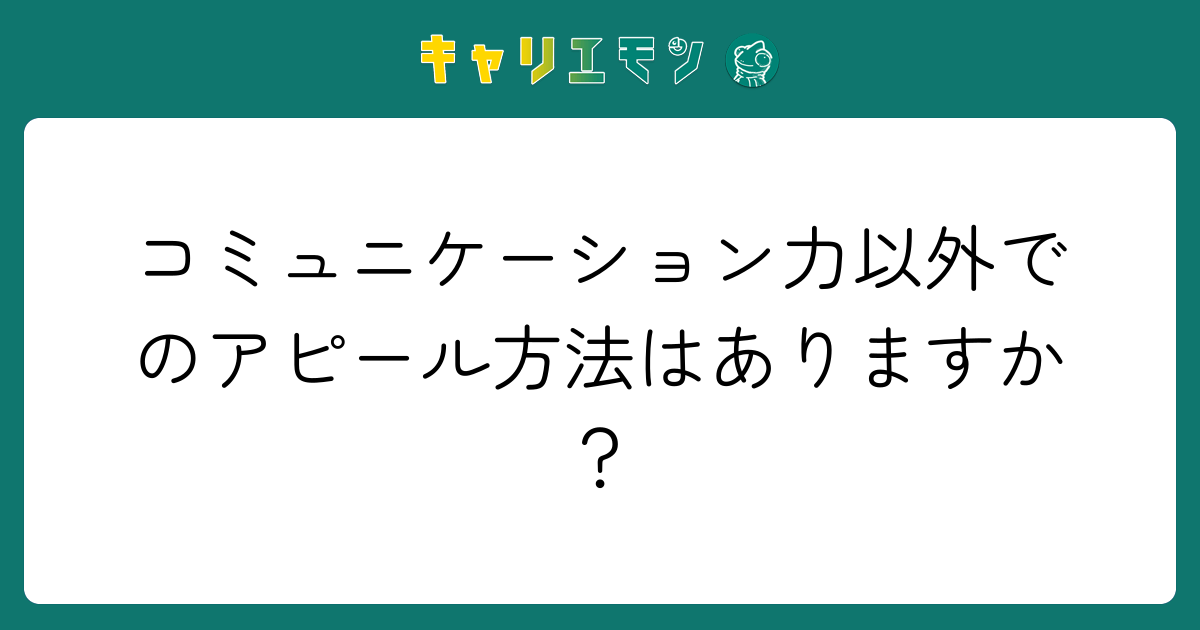 コミュニケーション力以外でのアピール方法はありますか？