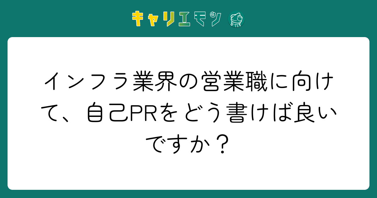 インフラ業界の営業職に向けて、自己PRをどう書けば良いですか？