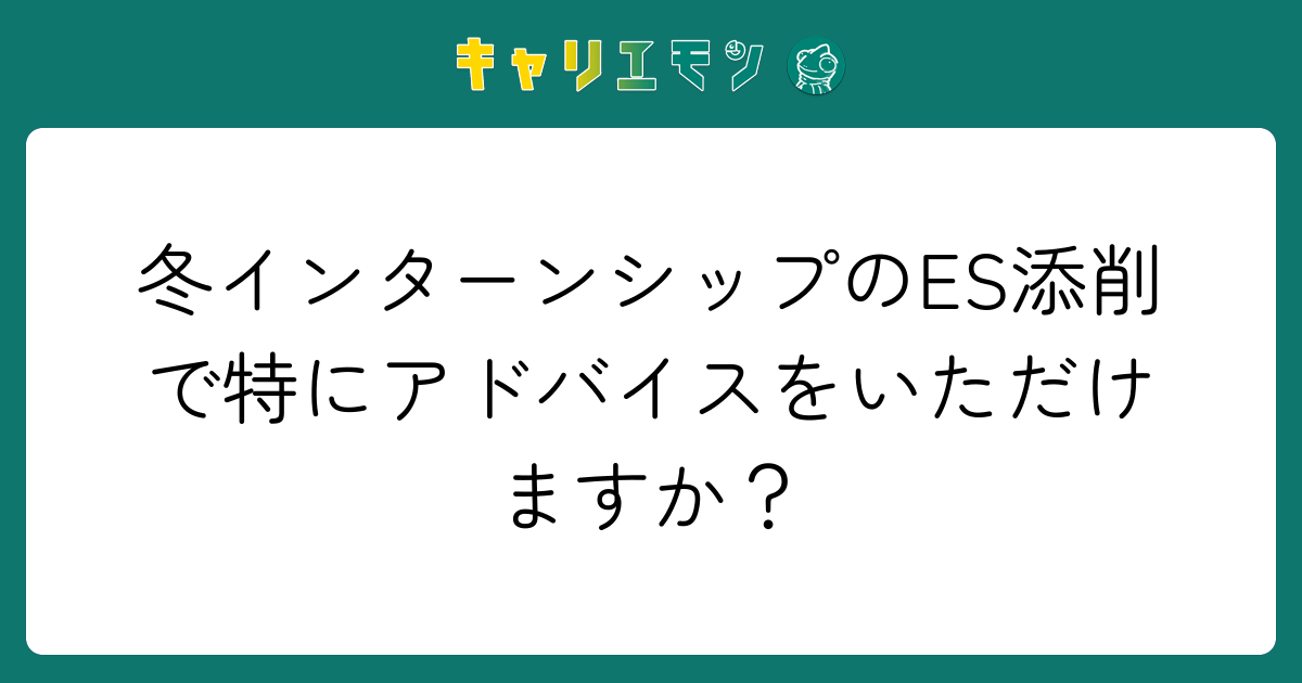 冬インターンシップのES添削で特にアドバイスをいただけますか？