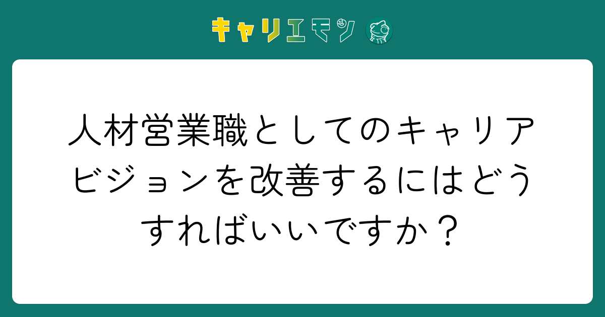 人材営業職としてのキャリアビジョンを改善するにはどうすればいいですか？
