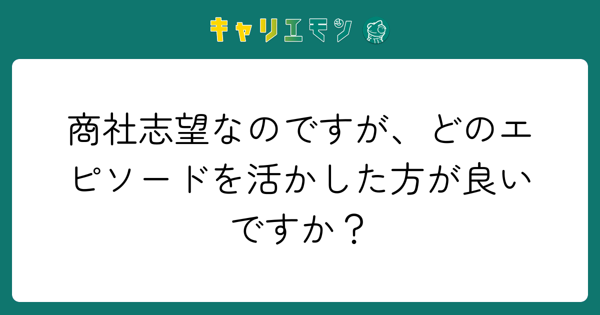 商社志望なのですが、どのエピソードを活かした方が良いですか？