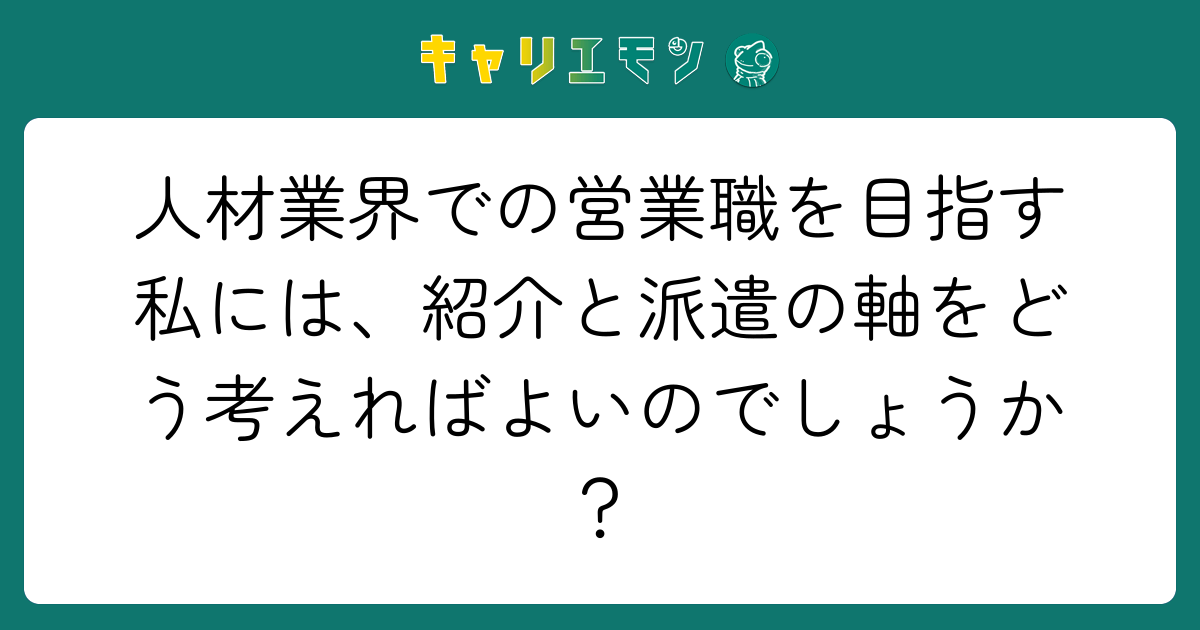 人材業界での営業職を目指す私には、紹介と派遣の軸をどう考えればよいのでしょうか？