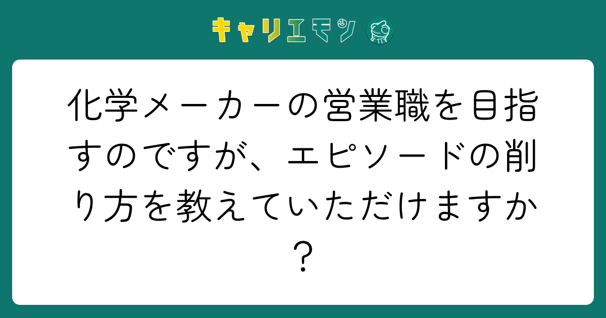 化学メーカーの営業職を目指すのですが、エピソードの削り方を教えていただけますか？