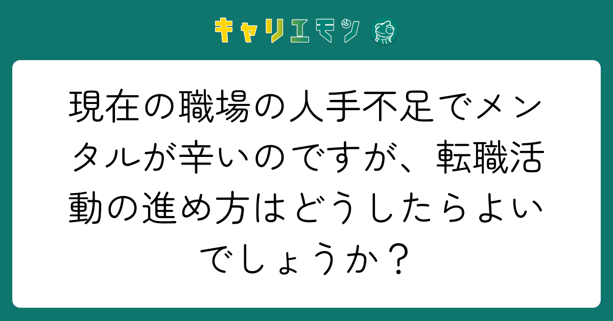現在の職場の人手不足でメンタルが辛いのですが、転職活動の進め方はどうしたらよいでしょうか？