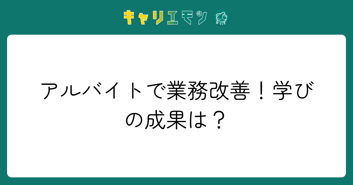 アルバイトで業務改善！学びの成果は？