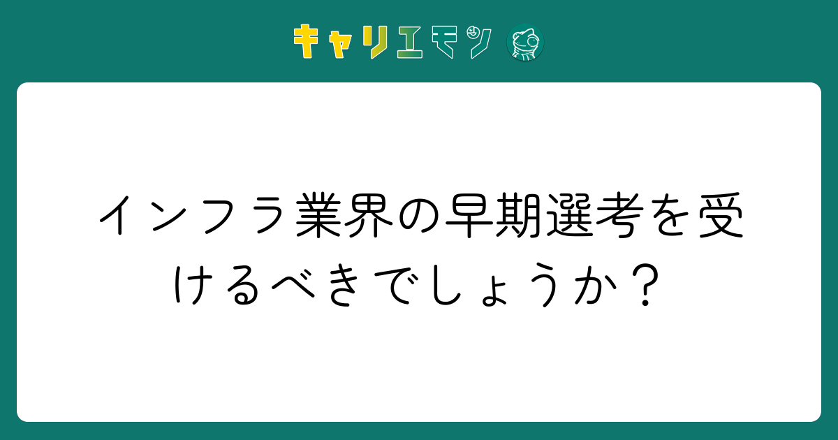 インフラ業界の早期選考を受けるべきでしょうか？