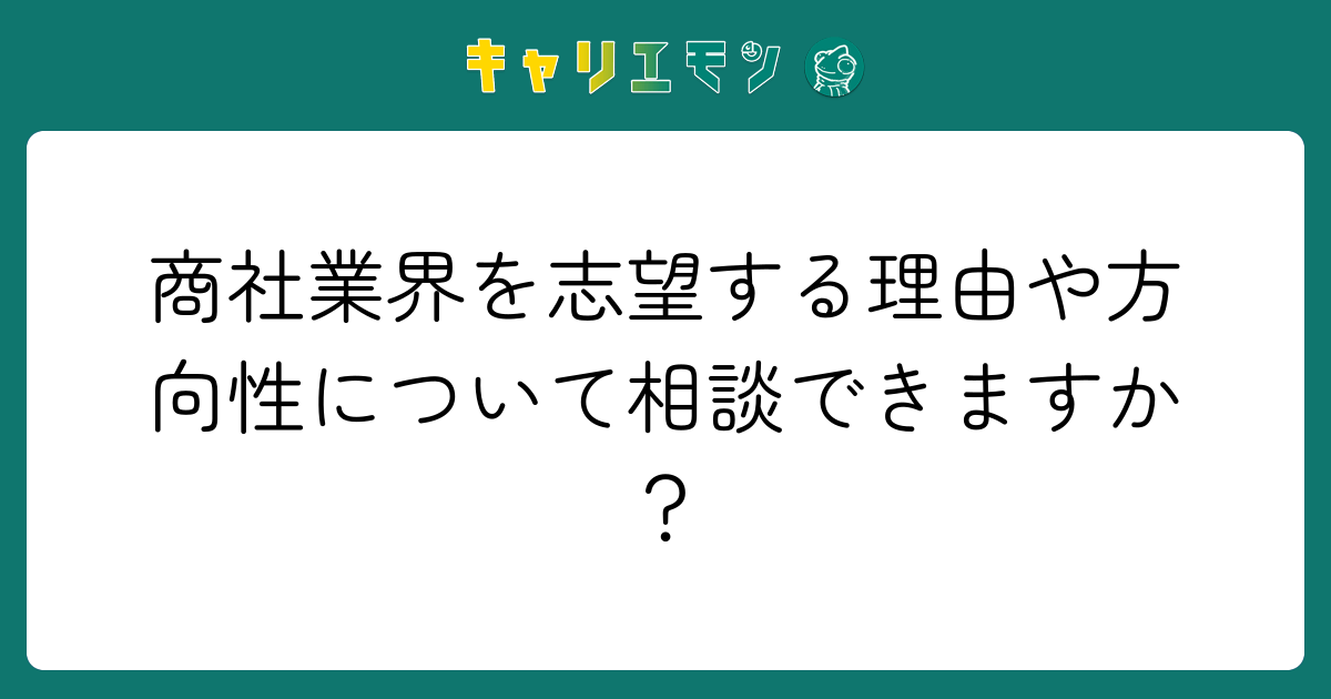 商社業界を志望する理由や方向性について相談できますか？