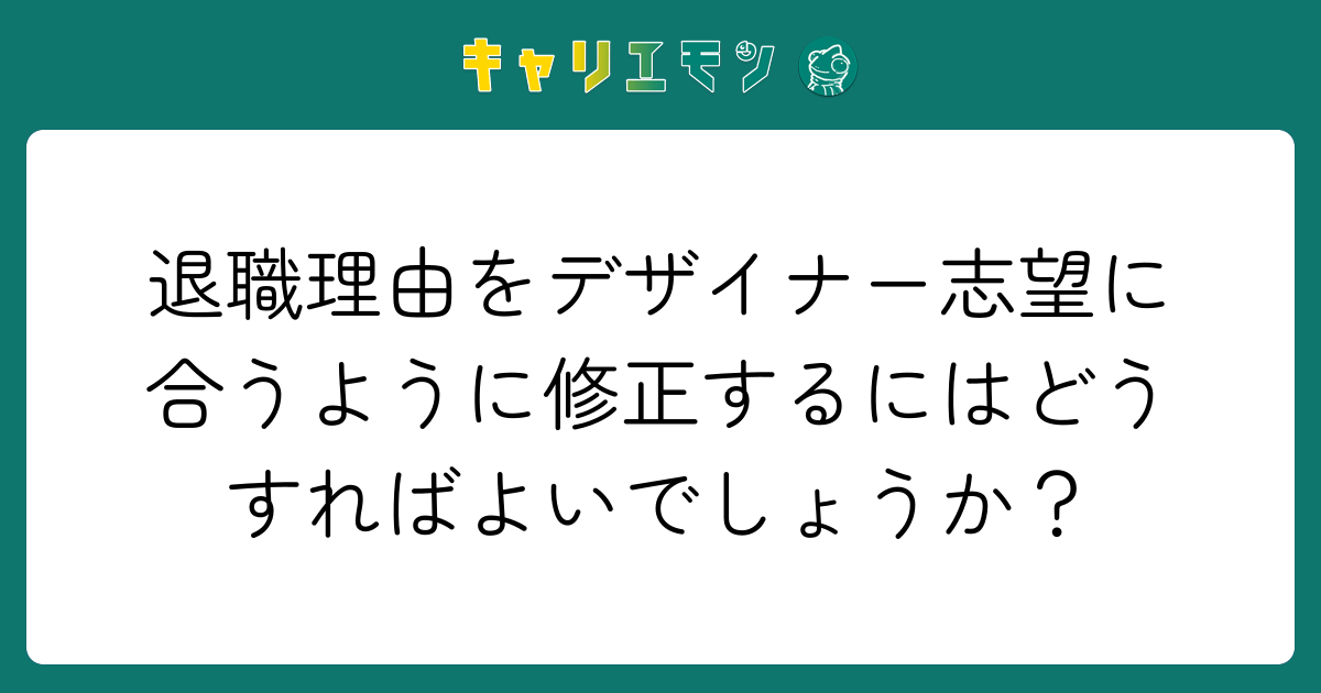 退職理由をデザイナー志望に合うように修正するにはどうすればよいでしょうか？