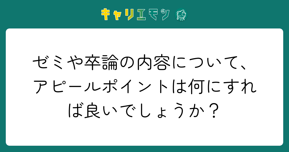 ゼミや卒論の内容について、アピールポイントは何にすれば良いでしょうか？