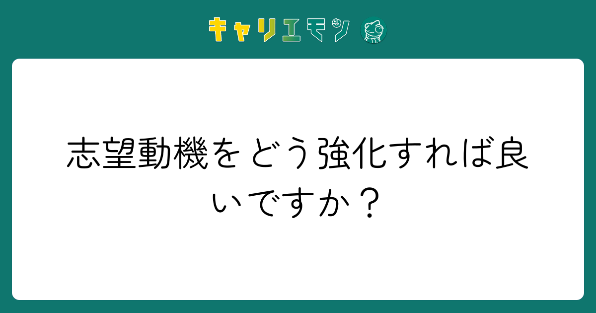 志望動機をどう強化すれば良いですか？