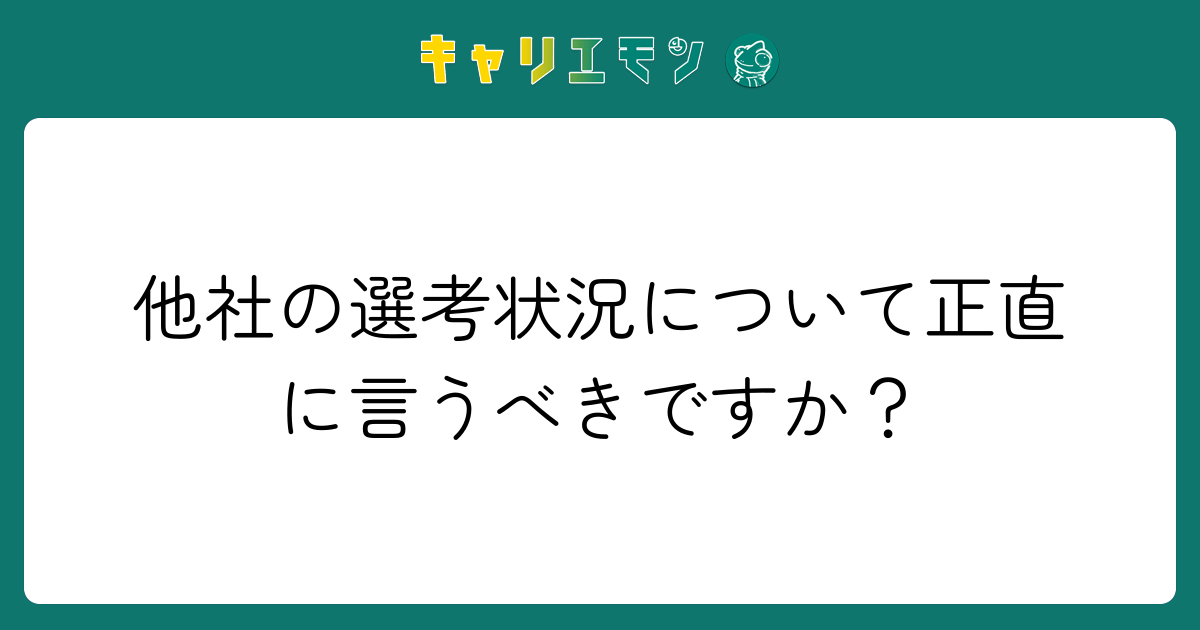 他社の選考状況について正直に言うべきですか？