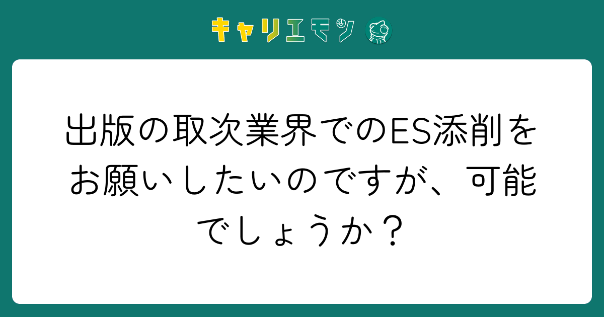 出版の取次業界でのES添削をお願いしたいのですが、可能でしょうか？