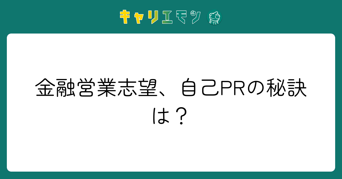 金融営業志望、自己PRの秘訣は？