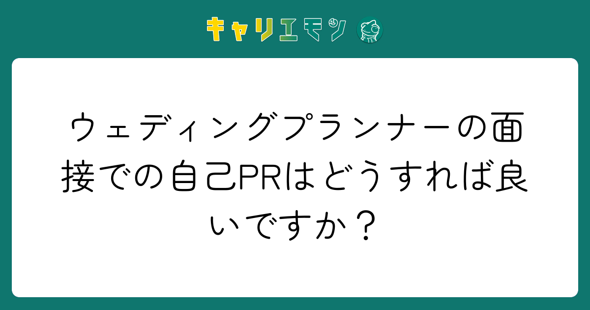 ウェディングプランナーの面接での自己PRはどうすれば良いですか？