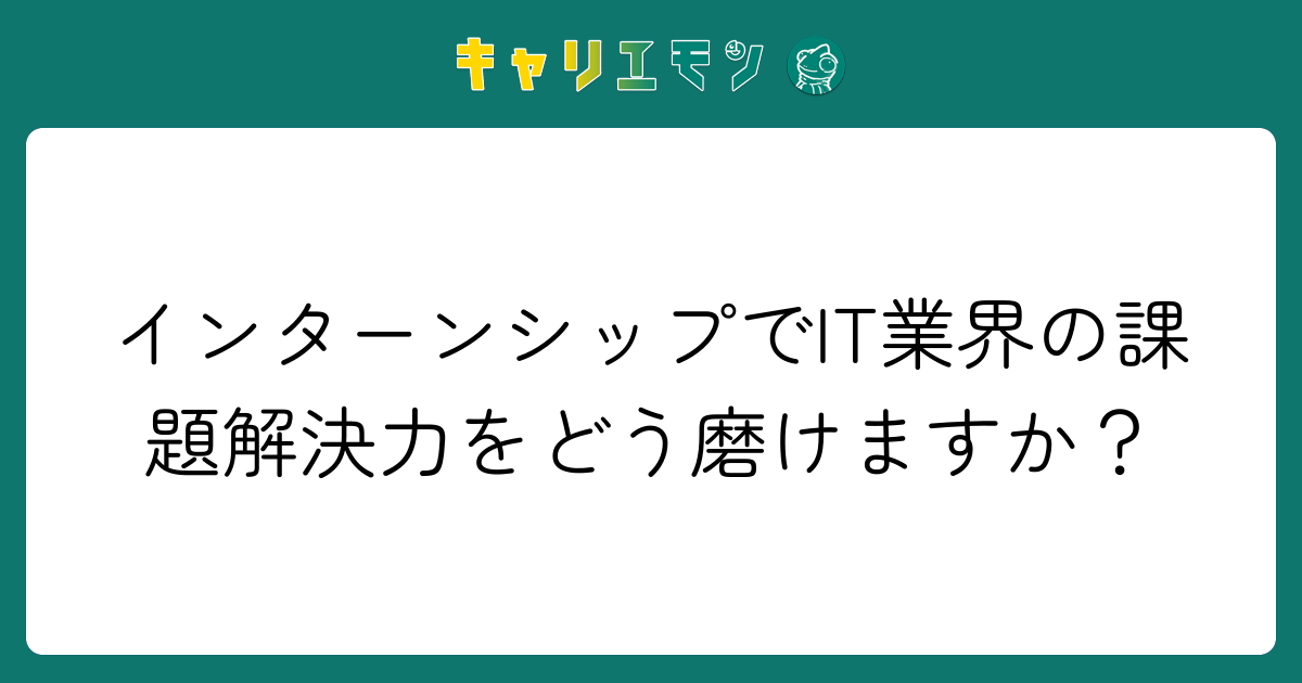 インターンシップでIT業界の課題解決力をどう磨けますか？