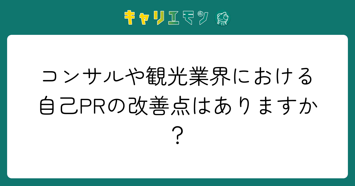 コンサルや観光業界における自己PRの改善点はありますか？