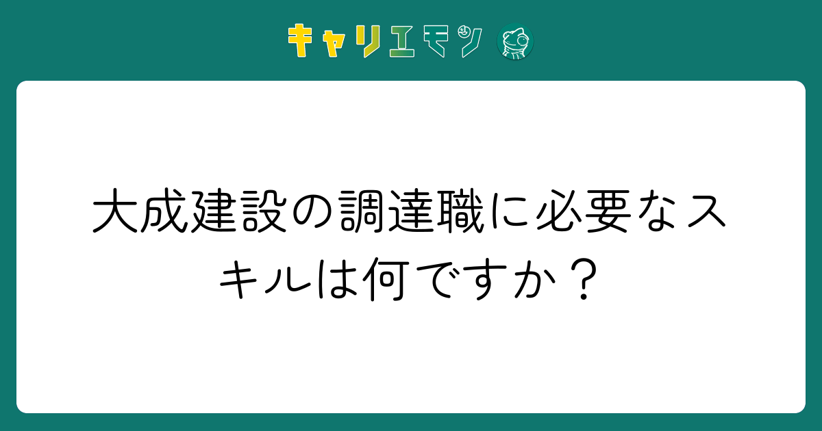 大成建設の調達職に必要なスキルは何ですか？