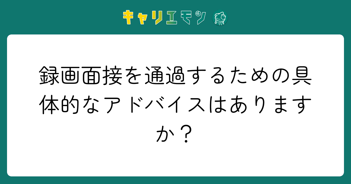 録画面接を通過するための具体的なアドバイスはありますか？