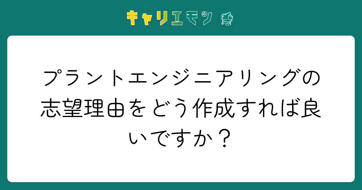 プラントエンジニアリングの志望理由をどう作成すれば良いですか？
