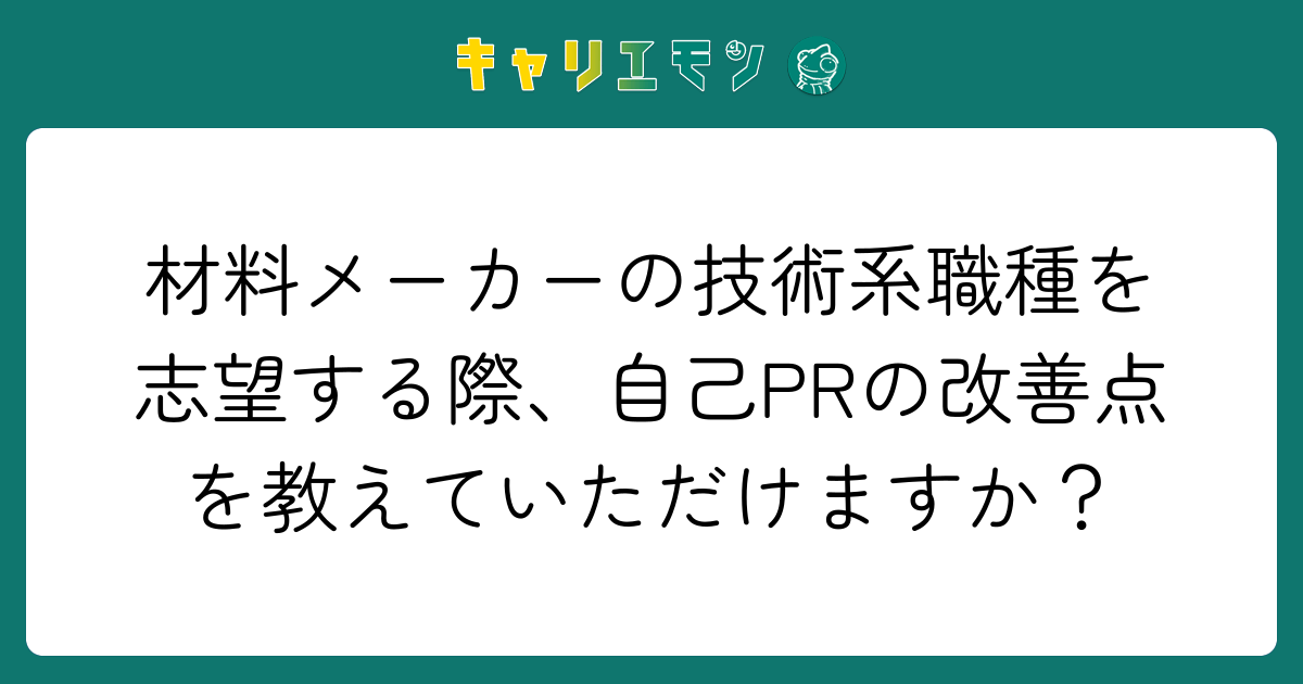 材料メーカーの技術系職種を志望する際、自己PRの改善点を教えていただけますか？