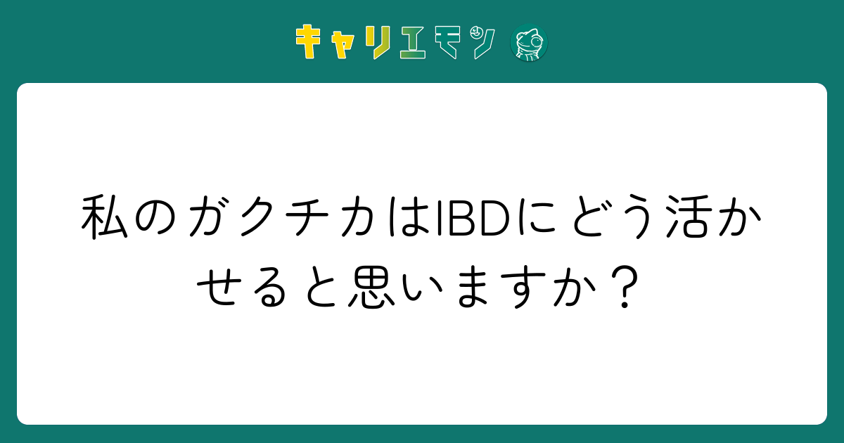 私のガクチカはIBDにどう活かせると思いますか？