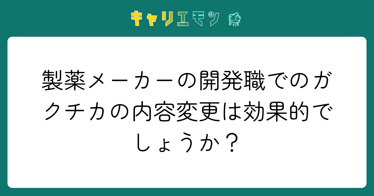 製薬メーカーの開発職でのガクチカの内容変更は効果的でしょうか？
