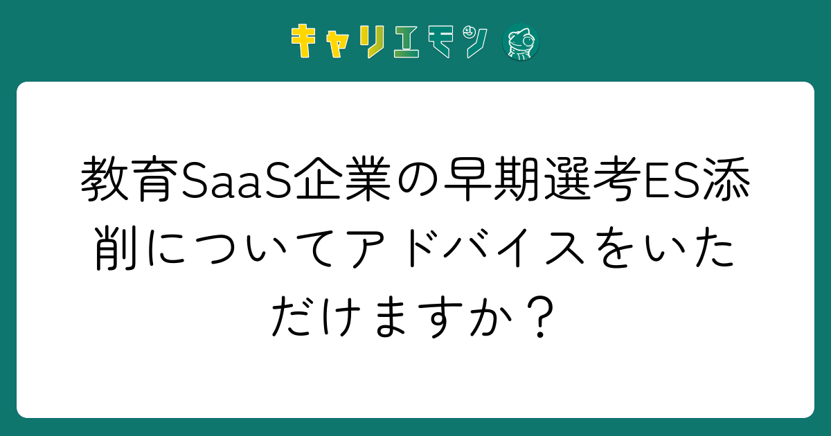 教育SaaS企業の早期選考ES添削についてアドバイスをいただけますか？