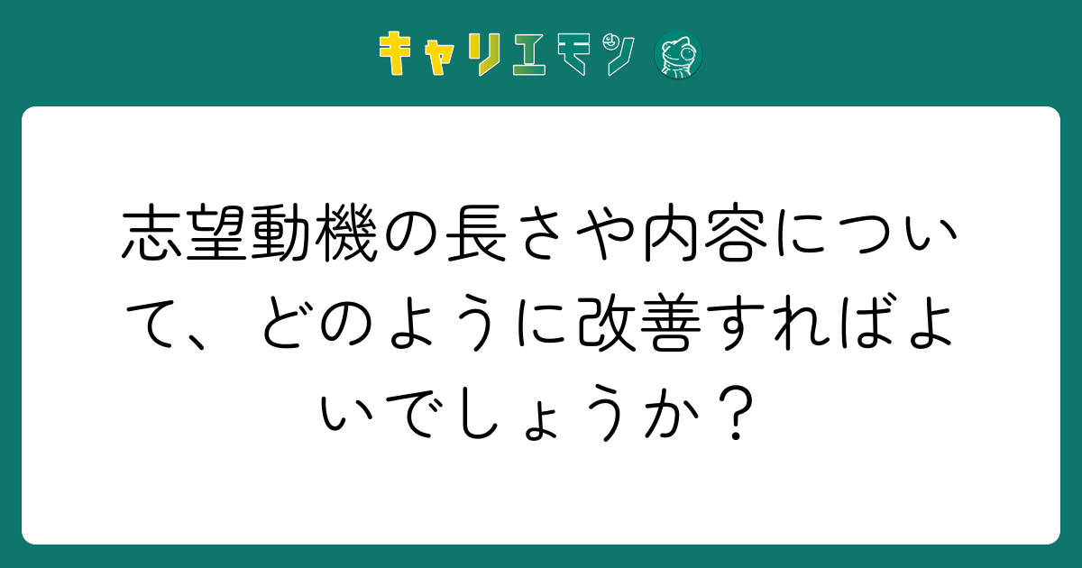 志望動機の長さや内容について、どのように改善すればよいでしょうか？