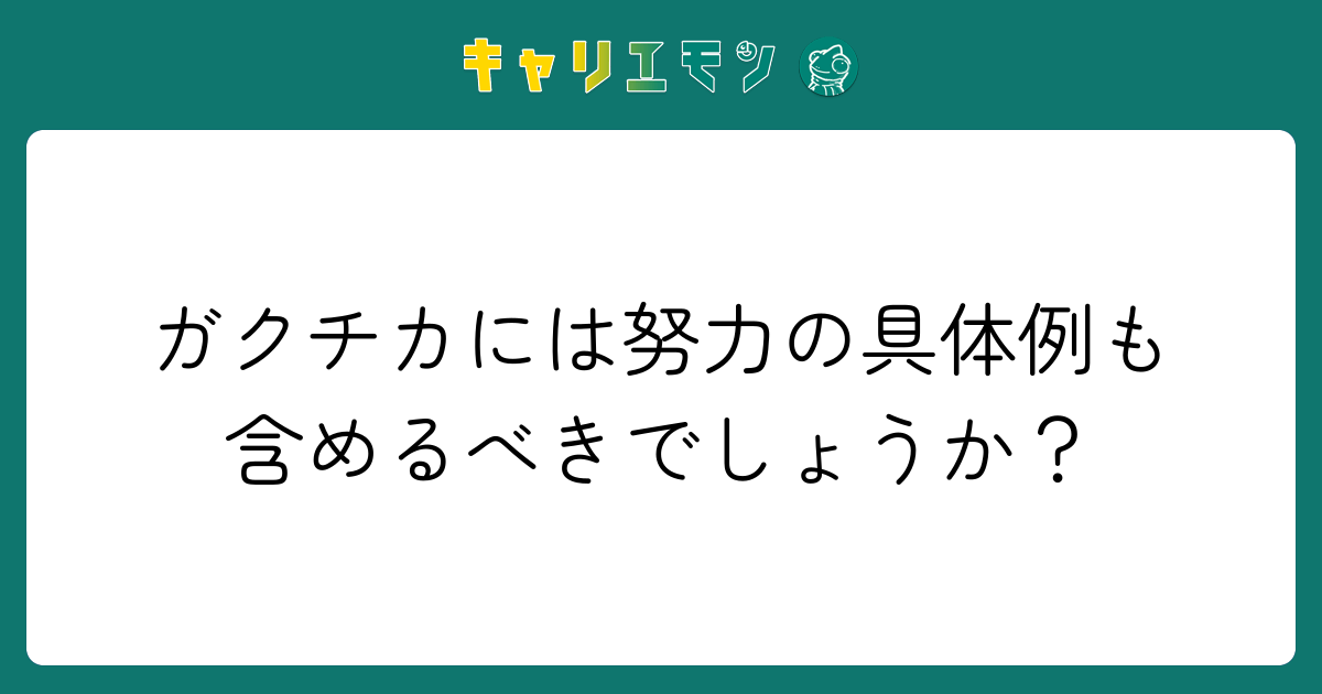 ガクチカには努力の具体例も含めるべきでしょうか？