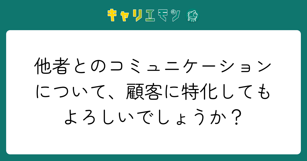 他者とのコミュニケーションについて、顧客に特化してもよろしいでしょうか？