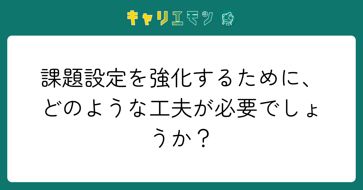 課題設定を強化するために、どのような工夫が必要でしょうか？