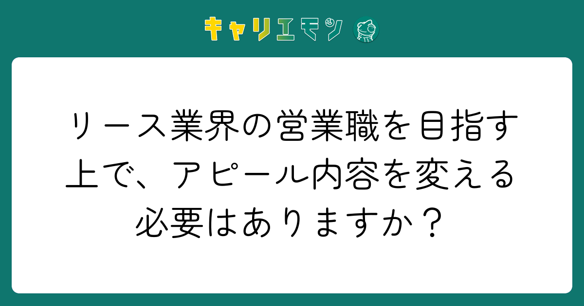 リース業界の営業職を目指す上で、アピール内容を変える必要はありますか？