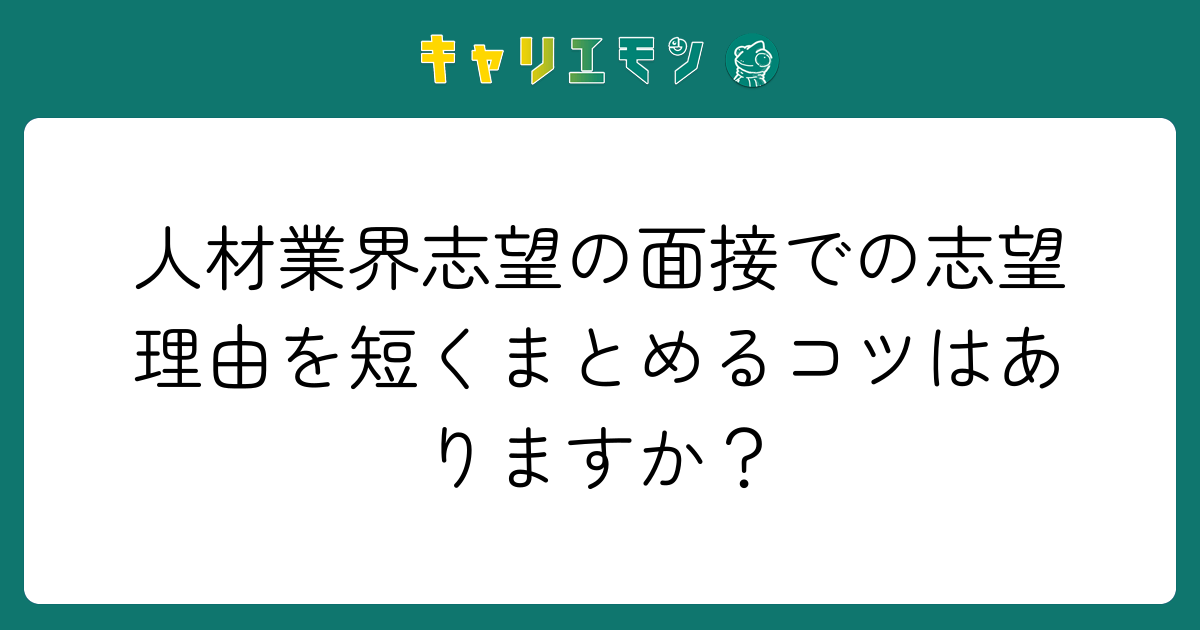 人材業界志望の面接での志望理由を短くまとめるコツはありますか？