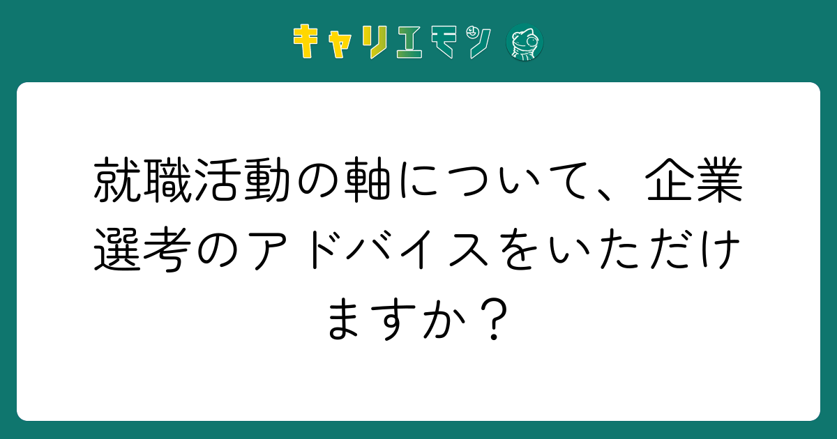 就職活動の軸について、企業選考のアドバイスをいただけますか？