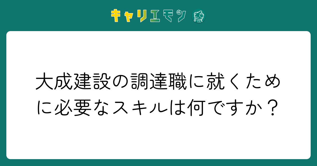 大成建設の調達職に就くために必要なスキルは何ですか？