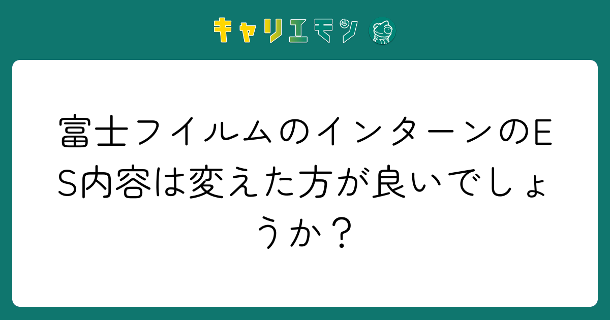 富士フイルムのインターンのES内容は変えた方が良いでしょうか？