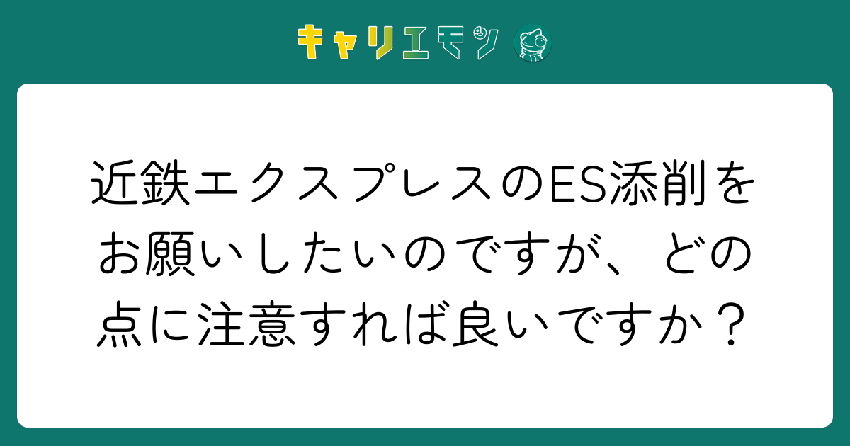 近鉄エクスプレスのES添削をお願いしたいのですが、どの点に注意すれば良いですか？