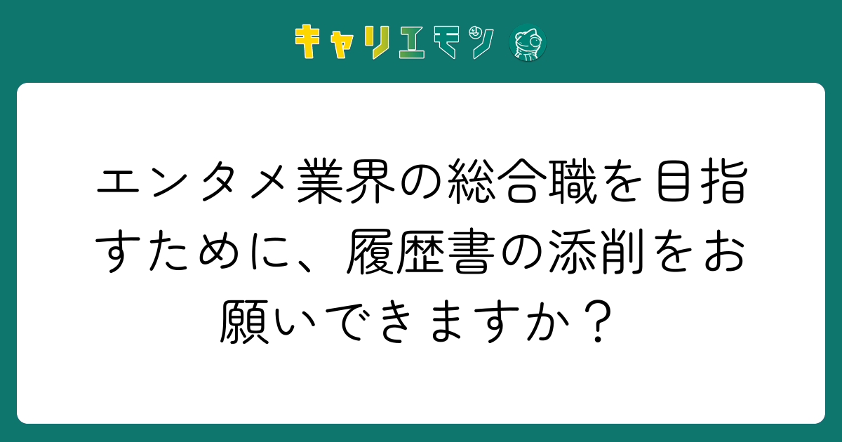エンタメ業界の総合職を目指すために、履歴書の添削をお願いできますか？