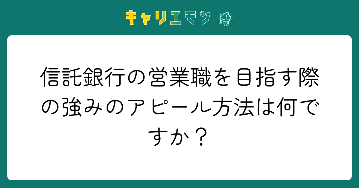 信託銀行の営業職を目指す際の強みのアピール方法は何ですか？