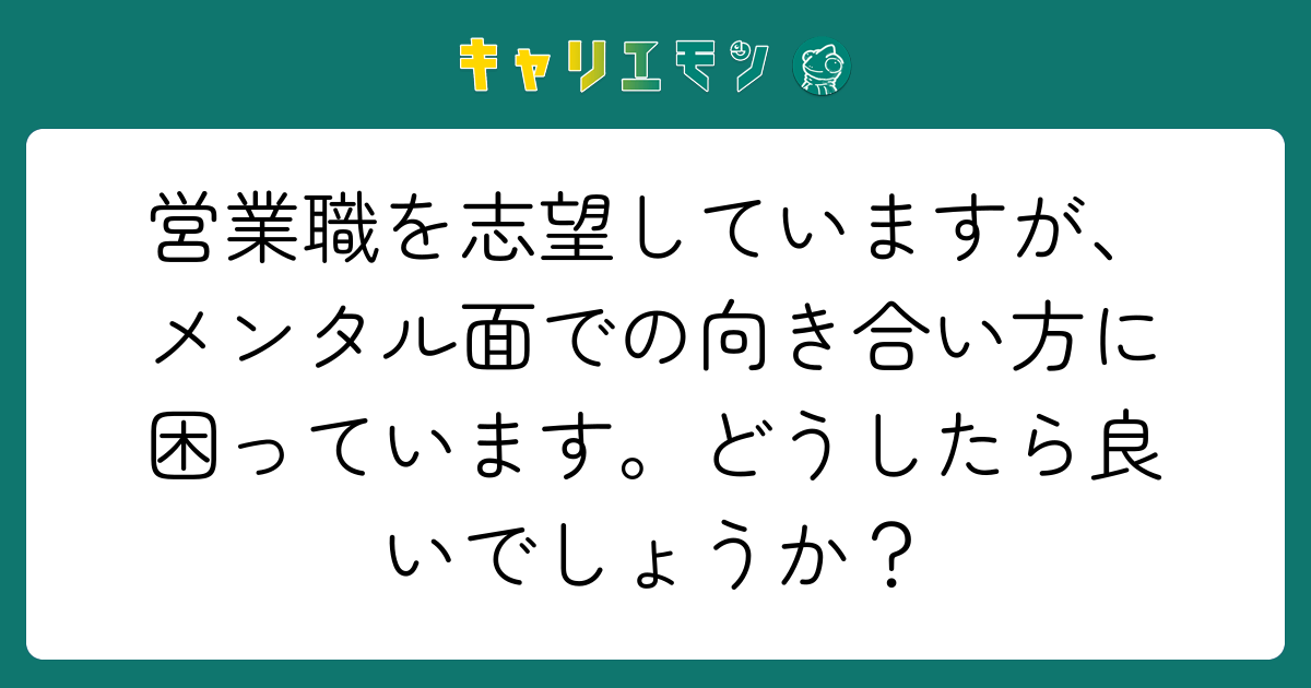 営業職を志望していますが、メンタル面での向き合い方に困っています。どうしたら良いでしょうか？