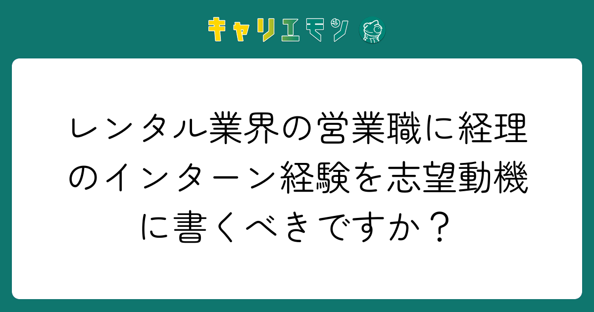 レンタル業界の営業職に経理のインターン経験を志望動機に書くべきですか？