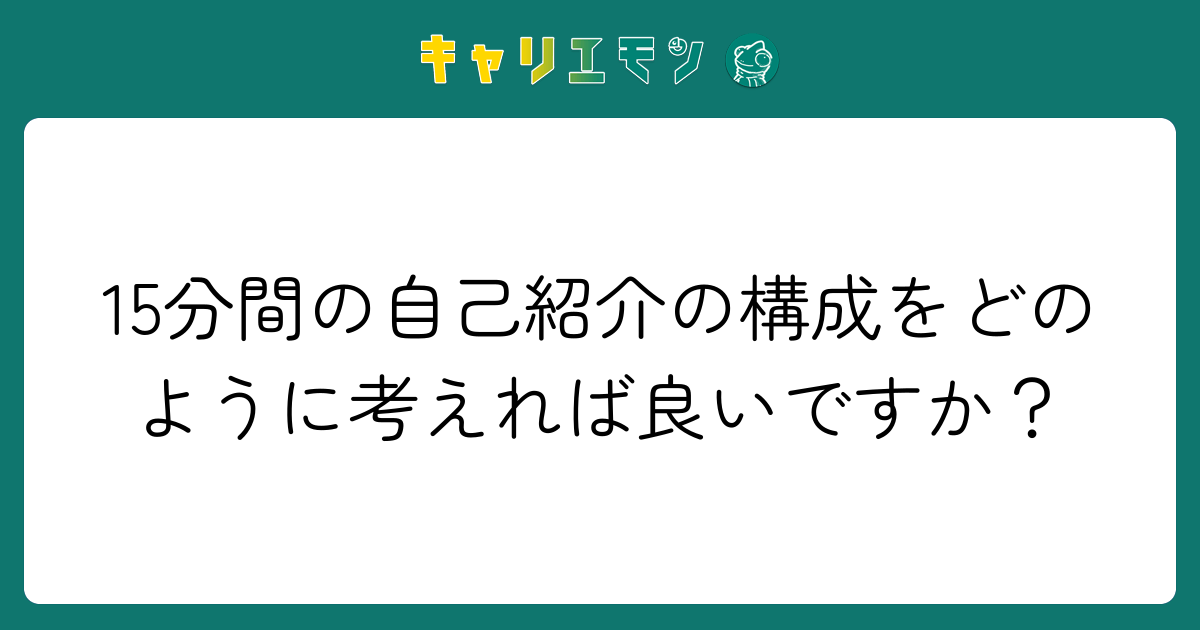 15分間の自己紹介の構成をどのように考えれば良いですか？