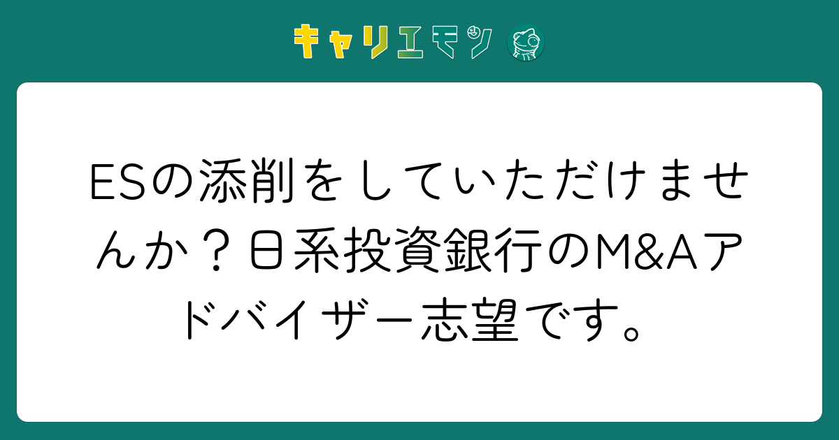 ESの添削をしていただけませんか？日系投資銀行のM&Aアドバイザー志望です。