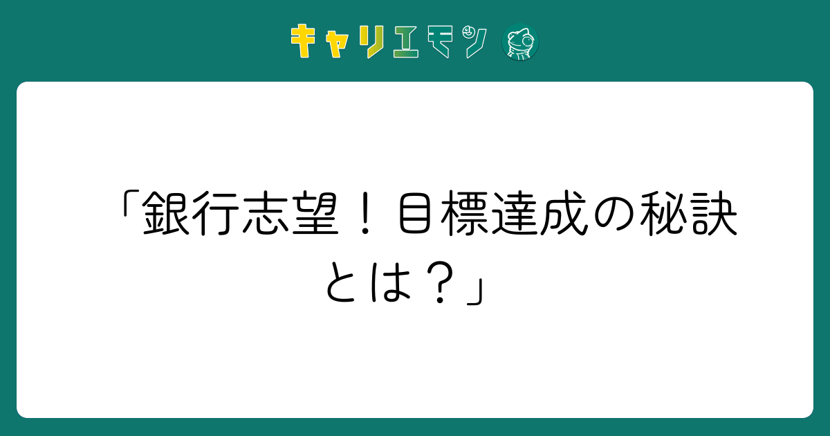 「銀行志望！目標達成の秘訣とは？」