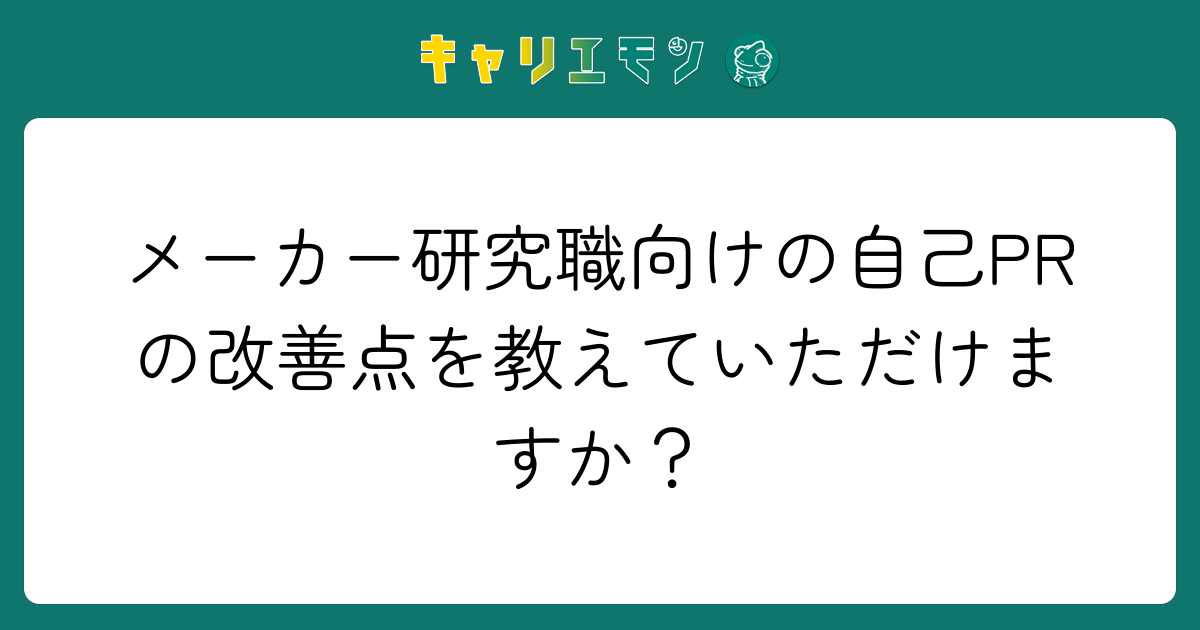 メーカー研究職向けの自己PRの改善点を教えていただけますか？